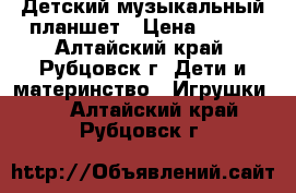 Детский музыкальный планшет › Цена ­ 350 - Алтайский край, Рубцовск г. Дети и материнство » Игрушки   . Алтайский край,Рубцовск г.